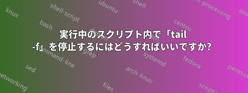 実行中のスクリプト内で「tail -f」を停止するにはどうすればいいですか? 