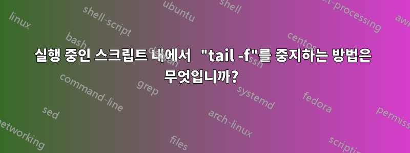 실행 중인 스크립트 내에서 "tail -f"를 중지하는 방법은 무엇입니까? 