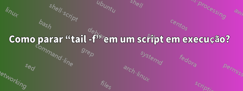 Como parar “tail -f” em um script em execução? 