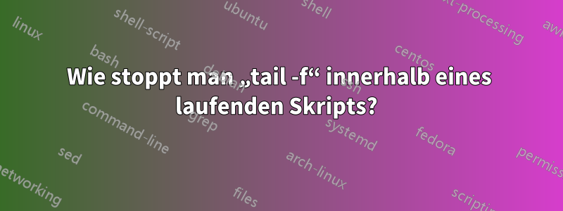 Wie stoppt man „tail -f“ innerhalb eines laufenden Skripts? 