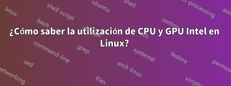 ¿Cómo saber la utilización de CPU y GPU Intel en Linux?