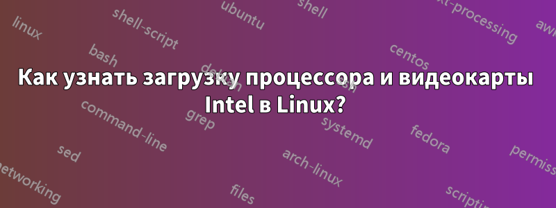 Как узнать загрузку процессора и видеокарты Intel в Linux?