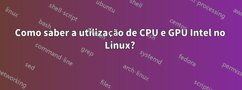 Como saber a utilização de CPU e GPU Intel no Linux?