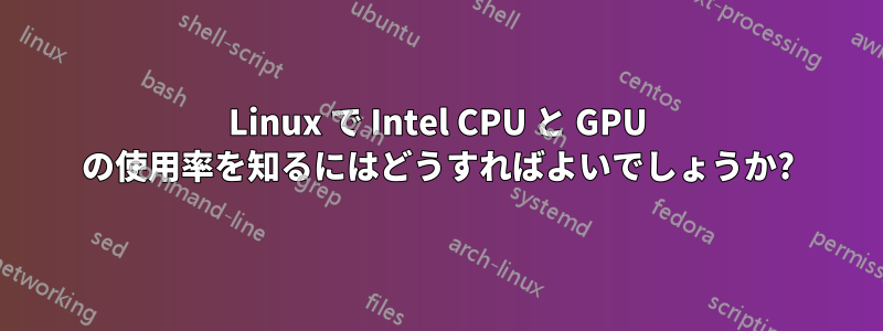 Linux で Intel CPU と GPU の使用率を知るにはどうすればよいでしょうか?