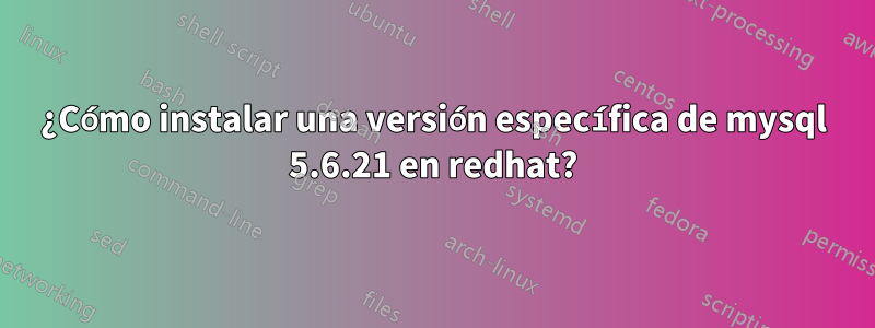 ¿Cómo instalar una versión específica de mysql 5.6.21 en redhat?