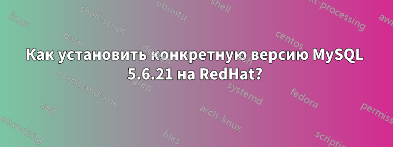 Как установить конкретную версию MySQL 5.6.21 на RedHat?