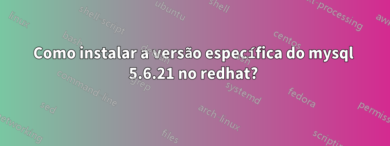 Como instalar a versão específica do mysql 5.6.21 no redhat?