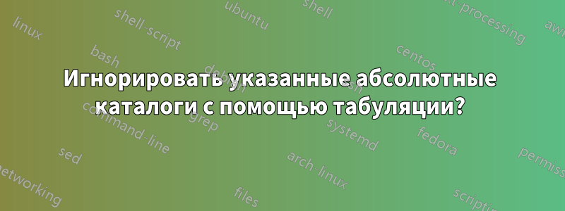 Игнорировать указанные абсолютные каталоги с помощью табуляции?