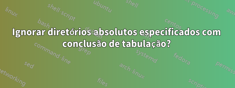 Ignorar diretórios absolutos especificados com conclusão de tabulação?