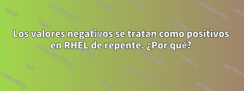 Los valores negativos se tratan como positivos en RHEL de repente. ¿Por qué?