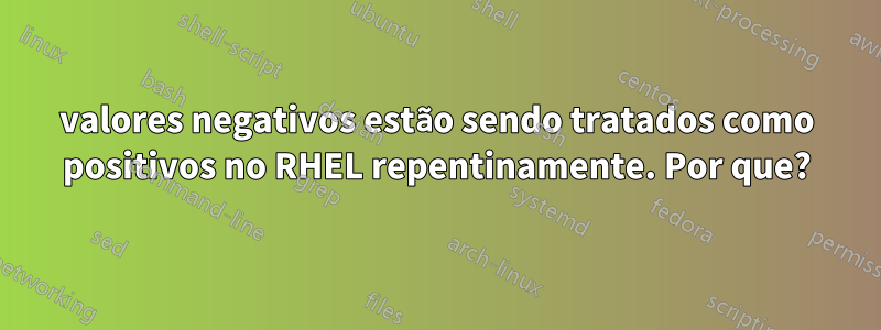 valores negativos estão sendo tratados como positivos no RHEL repentinamente. Por que?