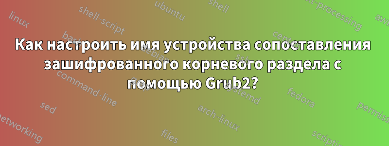 Как настроить имя устройства сопоставления зашифрованного корневого раздела с помощью Grub2?