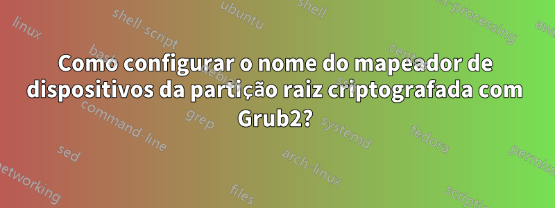 Como configurar o nome do mapeador de dispositivos da partição raiz criptografada com Grub2?