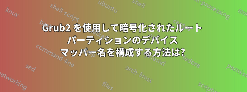 Grub2 を使用して暗号化されたルート パーティションのデバイス マッパー名を構成する方法は?