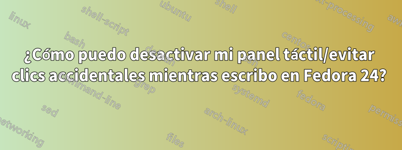 ¿Cómo puedo desactivar mi panel táctil/evitar clics accidentales mientras escribo en Fedora 24?