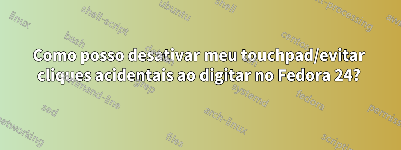 Como posso desativar meu touchpad/evitar cliques acidentais ao digitar no Fedora 24?