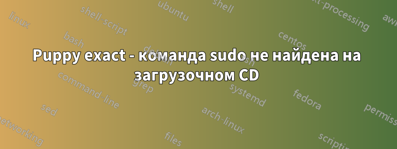 Puppy exact - команда sudo не найдена на загрузочном CD