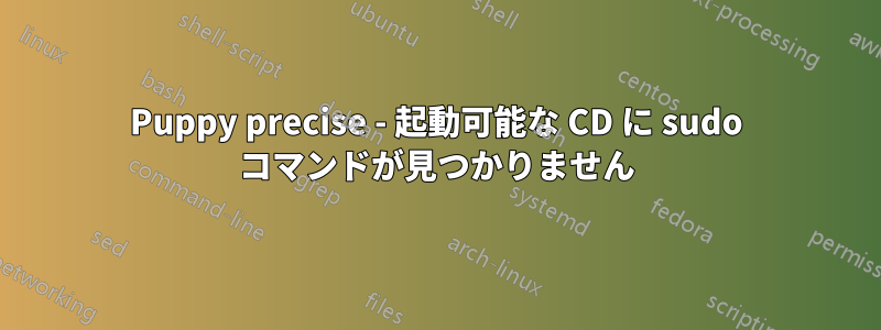 Puppy precise - 起動可能な CD に sudo コマンドが見つかりません