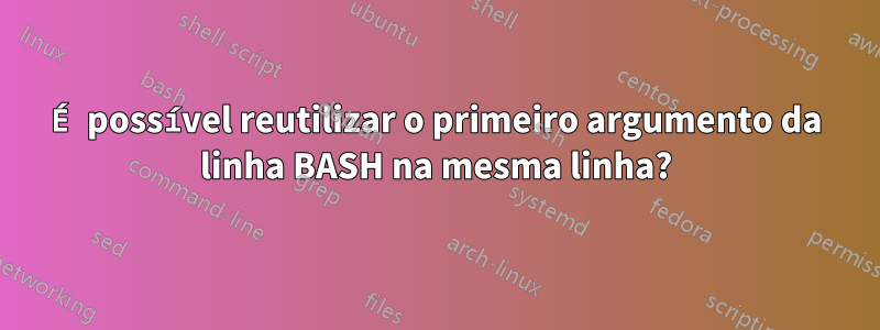 É possível reutilizar o primeiro argumento da linha BASH na mesma linha?