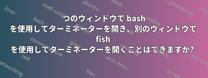 1 つのウィンドウで bash を使用してターミネーターを開き、別のウィンドウで fish を使用してターミネーターを開くことはできますか? 