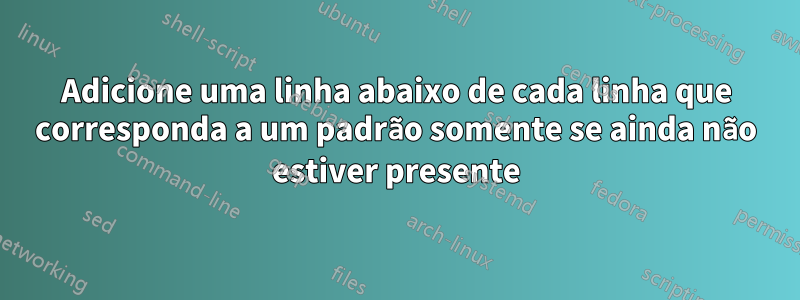 Adicione uma linha abaixo de cada linha que corresponda a um padrão somente se ainda não estiver presente