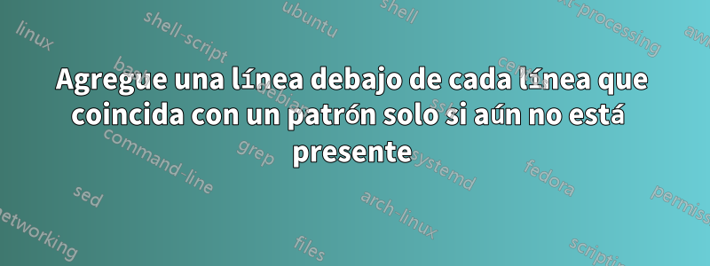 Agregue una línea debajo de cada línea que coincida con un patrón solo si aún no está presente