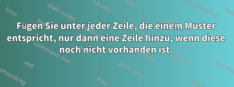 Fügen Sie unter jeder Zeile, die einem Muster entspricht, nur dann eine Zeile hinzu, wenn diese noch nicht vorhanden ist.