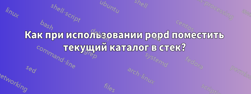 Как при использовании popd поместить текущий каталог в стек?