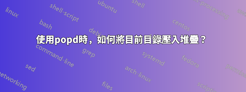 使用popd時，如何將目前目錄壓入堆疊？