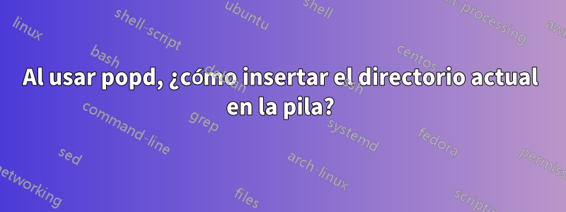 Al usar popd, ¿cómo insertar el directorio actual en la pila?