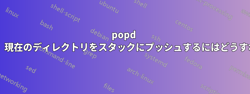 popd を使用する場合、現在のディレクトリをスタックにプッシュするにはどうすればよいですか?