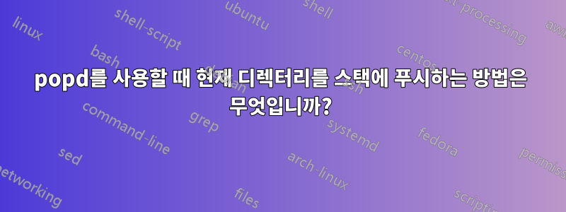 popd를 사용할 때 현재 디렉터리를 스택에 푸시하는 방법은 무엇입니까?