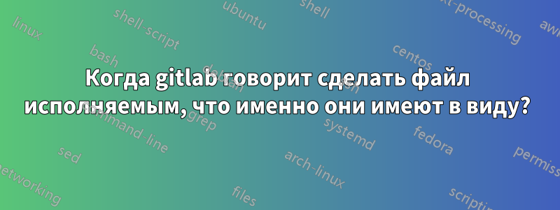 Когда gitlab говорит сделать файл исполняемым, что именно они имеют в виду?