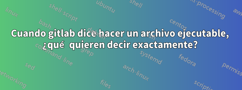 Cuando gitlab dice hacer un archivo ejecutable, ¿qué quieren decir exactamente?