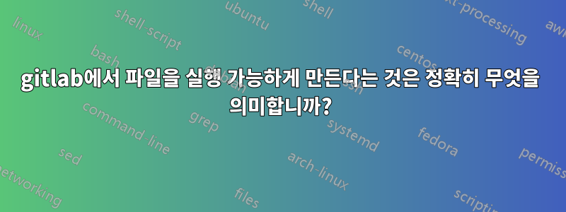 gitlab에서 파일을 실행 가능하게 만든다는 것은 정확히 무엇을 의미합니까?