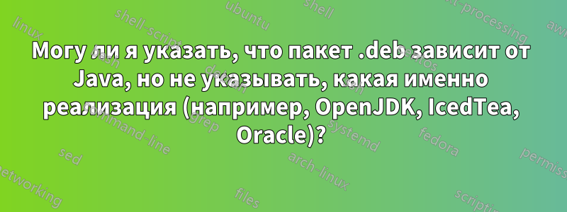 Могу ли я указать, что пакет .deb зависит от Java, но не указывать, какая именно реализация (например, OpenJDK, IcedTea, Oracle)?