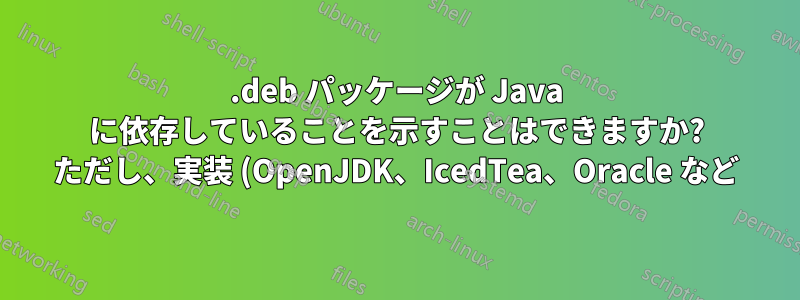 .deb パッケージが Java に依存していることを示すことはできますか? ただし、実装 (OpenJDK、IcedTea、Oracle など) は指定しません。