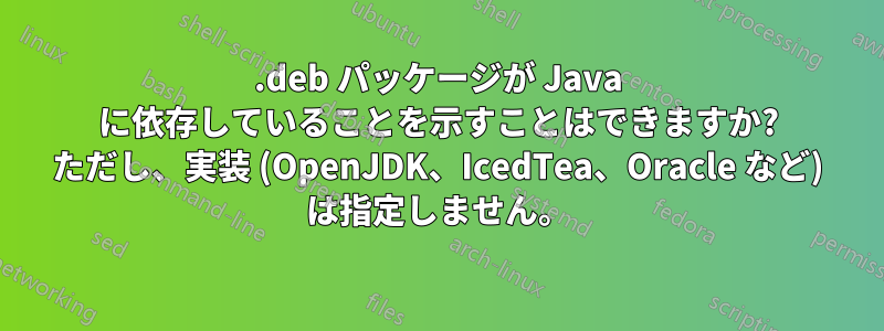 .deb パッケージが Java に依存していることを示すことはできますか? ただし、実装 (OpenJDK、IcedTea、Oracle など) は指定しません。