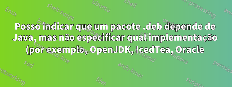 Posso indicar que um pacote .deb depende de Java, mas não especificar qual implementação (por exemplo, OpenJDK, IcedTea, Oracle)?