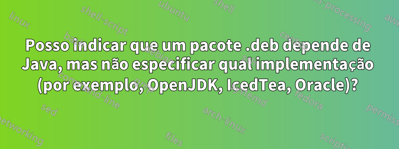 Posso indicar que um pacote .deb depende de Java, mas não especificar qual implementação (por exemplo, OpenJDK, IcedTea, Oracle)?