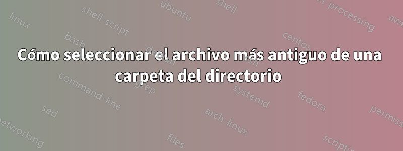 Cómo seleccionar el archivo más antiguo de una carpeta del directorio 