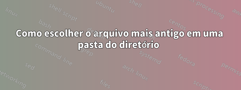 Como escolher o arquivo mais antigo em uma pasta do diretório 