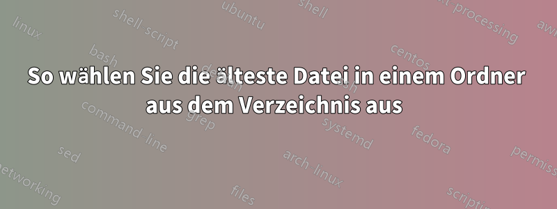 So wählen Sie die älteste Datei in einem Ordner aus dem Verzeichnis aus 