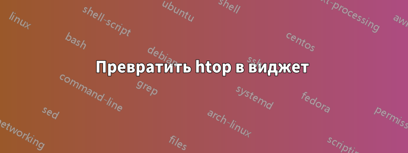 Превратить htop в виджет