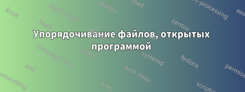 Упорядочивание файлов, открытых программой