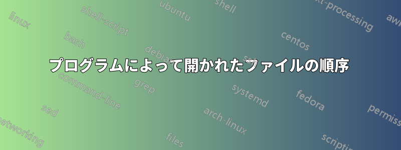 プログラムによって開かれたファイルの順序