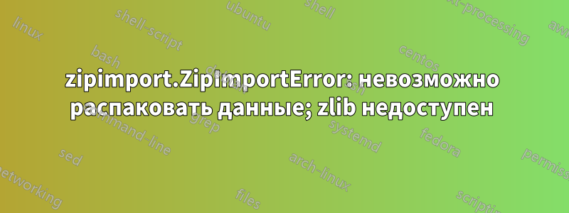 zipimport.ZipImportError: невозможно распаковать данные; zlib недоступен