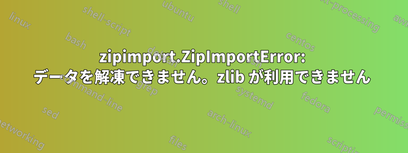 zipimport.ZipImportError: データを解凍できません。zlib が利用できません