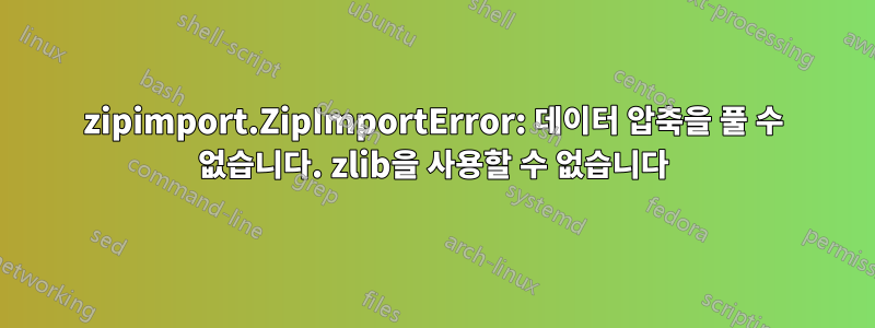 zipimport.ZipImportError: 데이터 압축을 풀 수 없습니다. zlib을 사용할 수 없습니다