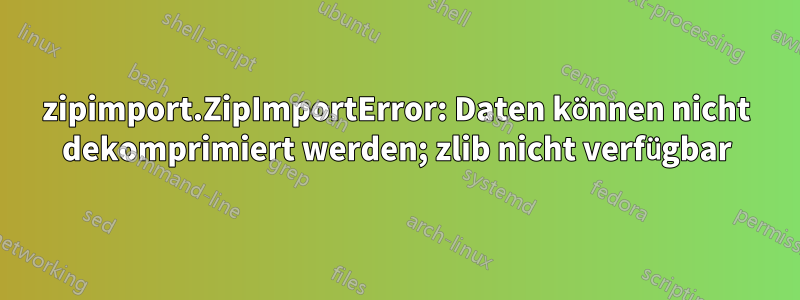 zipimport.ZipImportError: Daten können nicht dekomprimiert werden; zlib nicht verfügbar